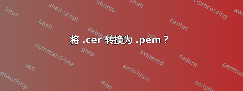 将 .cer 转换为 .pem？