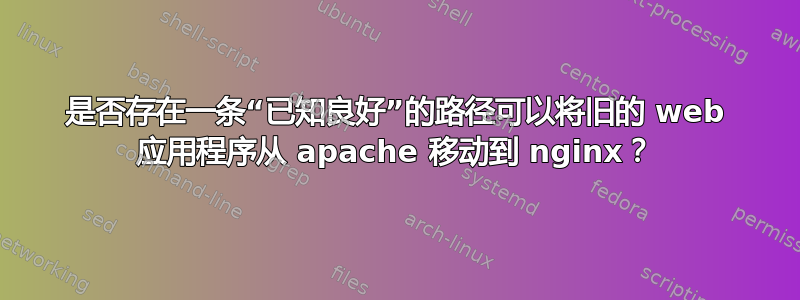 是否存在一条“已知良好”的路径可以将旧的 web 应用程序从 apache 移动到 nginx？