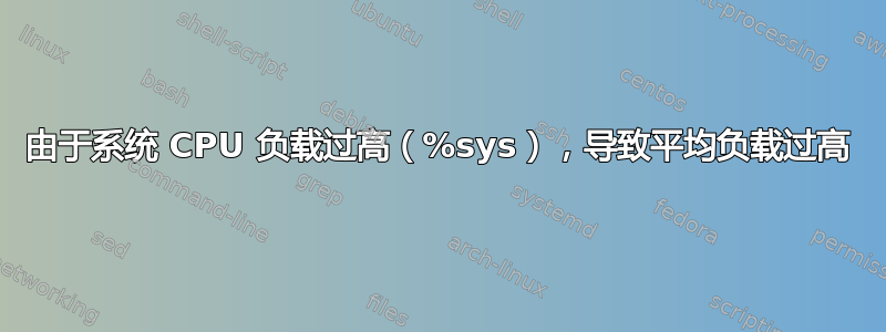 由于系统 CPU 负载过高（%sys），导致平均负载过高
