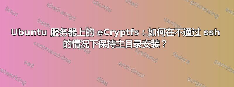 Ubuntu 服务器上的 eCryptfs：如何在不通过 ssh 的情况下保持主目录安装？