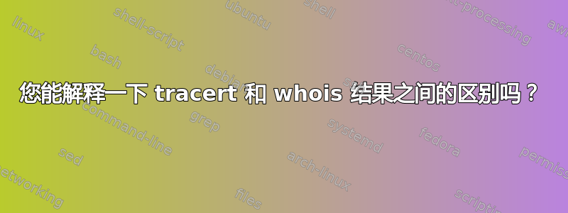 您能解释一下 tracert 和 whois 结果之间的区别吗？