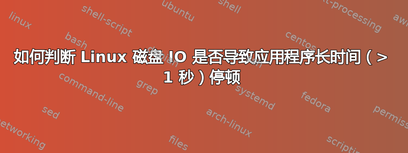 如何判断 Linux 磁盘 IO 是否导致应用程序长时间（> 1 秒）停顿