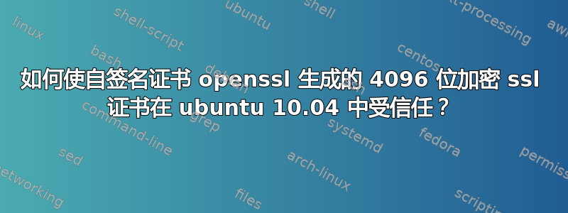 如何使自签名证书 openssl 生成的 4096 位加密 ssl 证书在 ubuntu 10.04 中受信任？