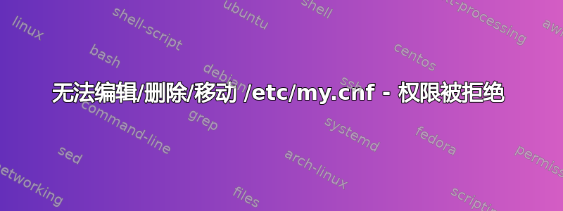 无法编辑/删除/移动 /etc/my.cnf - 权限被拒绝