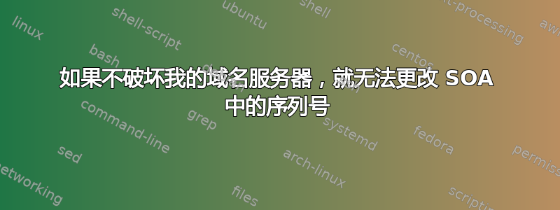 如果不破坏我的域名服务器，就无法更改 SOA 中的序列号