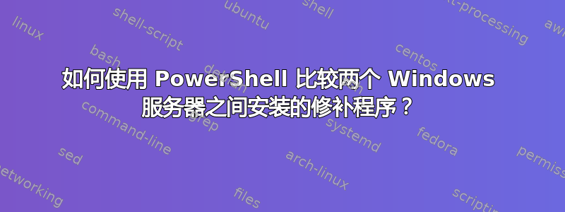 如何使用 PowerShell 比较两个 Windows 服务器之间安装的修补程序？