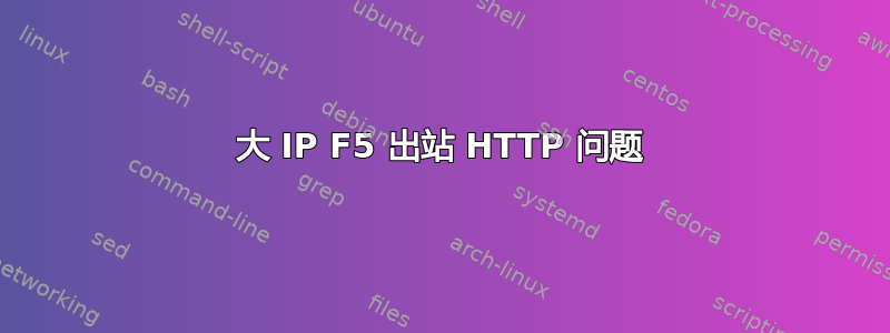 大 IP F5 出站 HTTP 问题