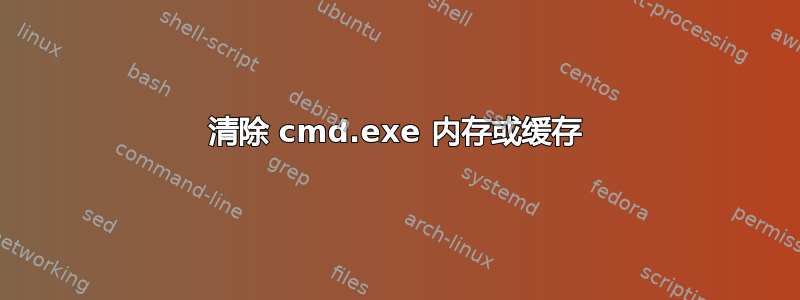 清除 cmd.exe 内存或缓存