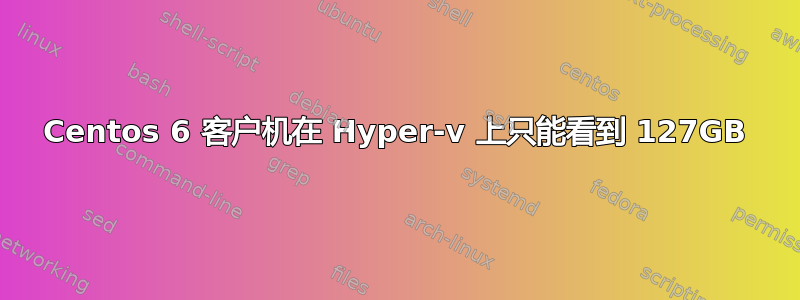 Centos 6 客户机在 Hyper-v 上只能看到 127GB