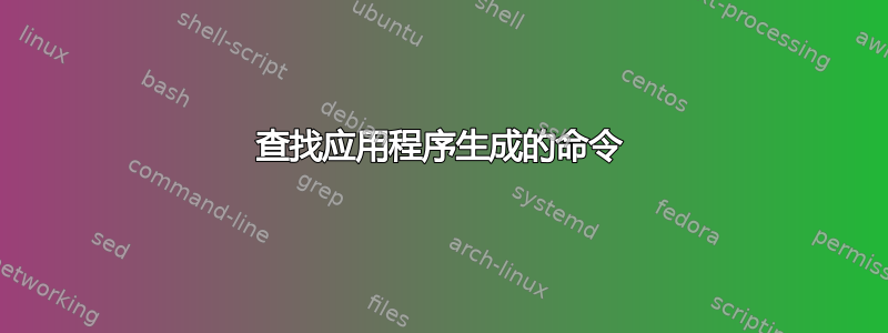 查找应用程序生成的命令