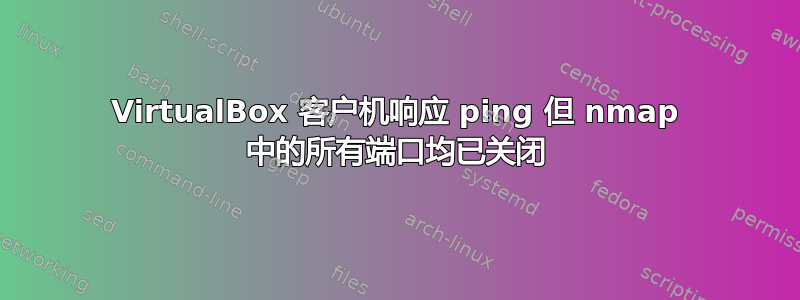 VirtualBox 客户机响应 ping 但 nmap 中的所有端口均已关闭