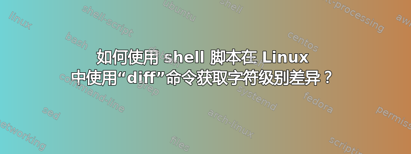 如何使用 shell 脚本在 Linux 中使用“diff”命令获取字符级别差异？