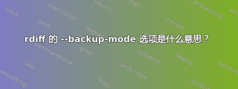 rdiff 的 --backup-mode 选项是什么意思？