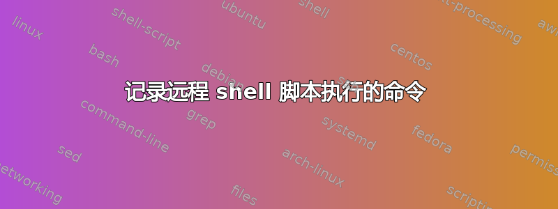 记录远程 shell 脚本执行的命令