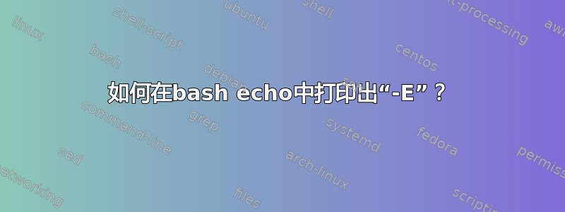 如何在bash echo中打印出“-E”？