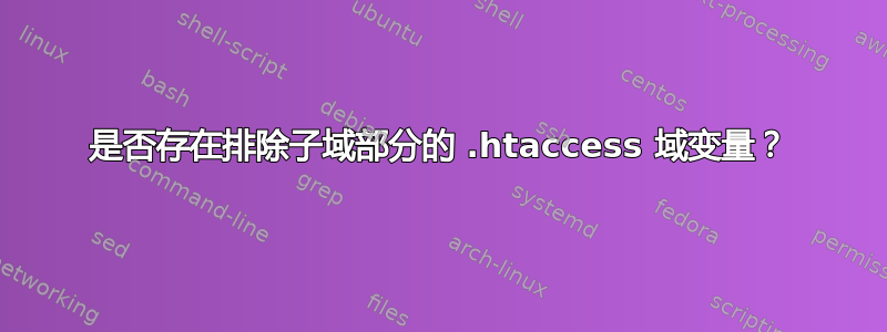 是否存在排除子域部分的 .htaccess 域变量？