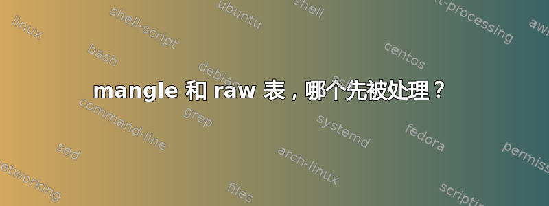 mangle 和 raw 表，哪个先被处理？