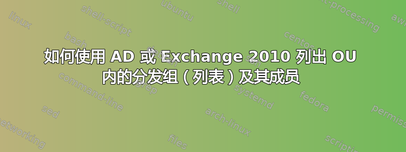 如何使用 AD 或 Exchange 2010 列出 OU 内的分发组（列表）及其成员