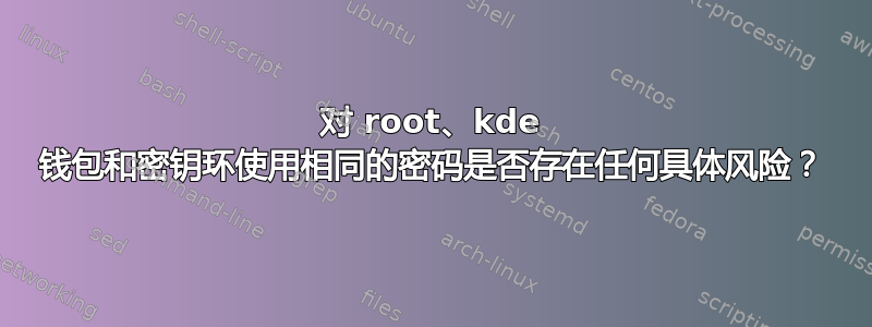 对 root、kde 钱包和密钥环使用相同的密码是否存在任何具体风险？