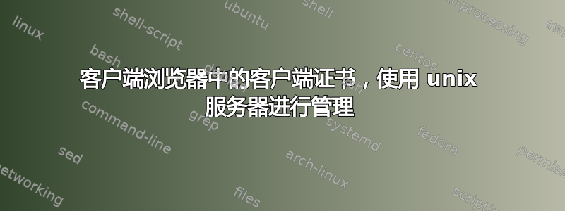 客户端浏览器中的客户端证书，使用 unix 服务器进行管理