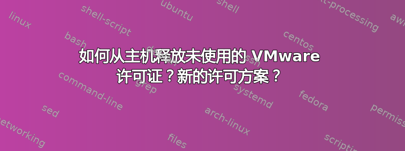 如何从主机释放未使用的 VMware 许可证？新的许可方案？