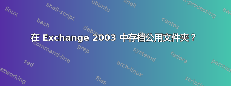 在 Exchange 2003 中存档公用文件夹？