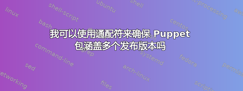 我可以使用通配符来确保 Puppet 包涵盖多个发布版本吗