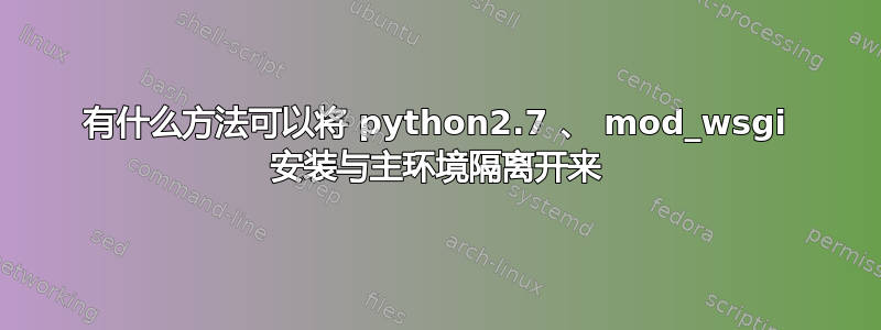 有什么方法可以将 python2.7 、 mod_wsgi 安装与主环境隔离开来