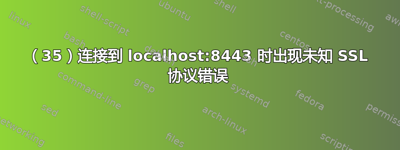 （35）连接到 localhost:8443 时出现未知 SSL 协议错误