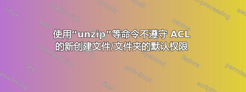 使用“unzip”等命令不遵守 ACL 的新创建文件/文件夹的默认权限