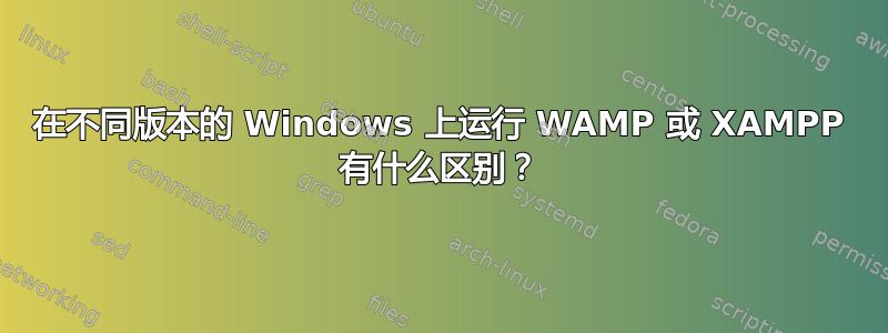 在不同版本的 Windows 上运行 WAMP 或 XAMPP 有什么区别？