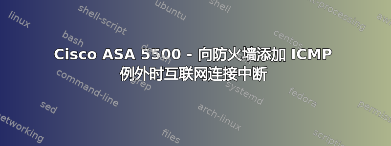 Cisco ASA 5500 - 向防火墙添加 ICMP 例外时互联网连接中断