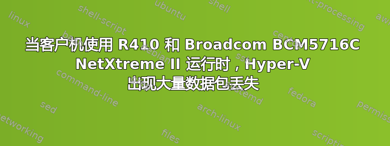 当客户机使用 R410 和 Broadcom BCM5716C NetXtreme II 运行时，Hyper-V 出现大量数据包丢失