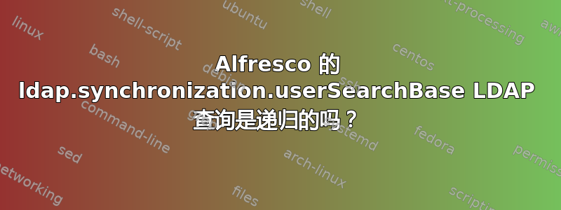 Alfresco 的 ldap.synchronization.userSearchBase LDAP 查询是递归的吗？