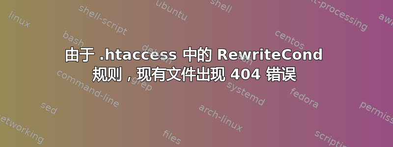 由于 .htaccess 中的 RewriteCond 规则，现有文件出现 404 错误