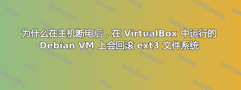 为什么在主机断电后，在 VirtualBox 中运行的 Debian VM 上会回滚 ext3 文件系统