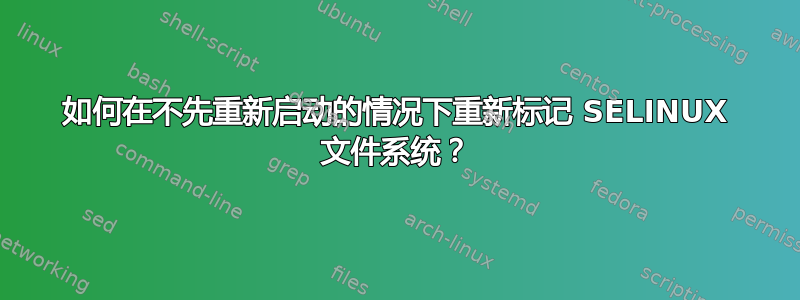 如何在不先重新启动的情况下重新标记 SELINUX 文件系统？