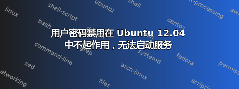 用户密码禁用在 Ubuntu 12.04 中不起作用，无法启动服务