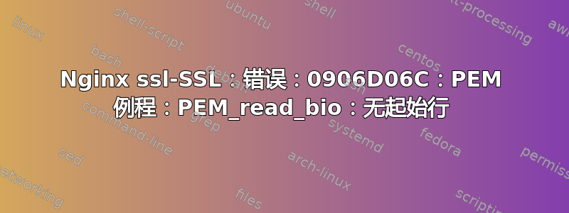 Nginx ssl-SSL：错误：0906D06C：PEM 例程：PEM_read_bio：无起始行