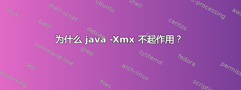 为什么 java -Xmx 不起作用？