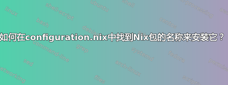 如何在configuration.nix中找到Nix包的名称来安装它？