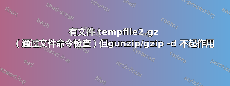 有文件 tempfile2.gz （通过文件命令检查）但gunzip/gzip -d 不起作用