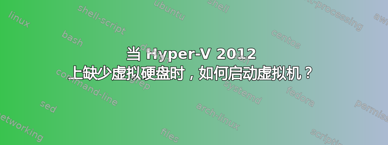 当 Hyper-V 2012 上缺少虚拟硬盘时，如何启动虚拟机？