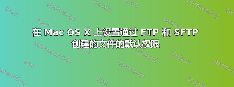 在 Mac OS X 上设置通过 FTP 和 SFTP 创建的文件的默认权限