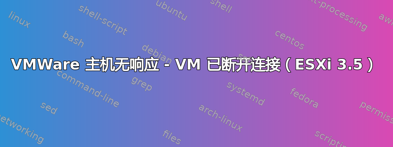 VMWare 主机无响应 - VM 已断开连接（ESXi 3.5）