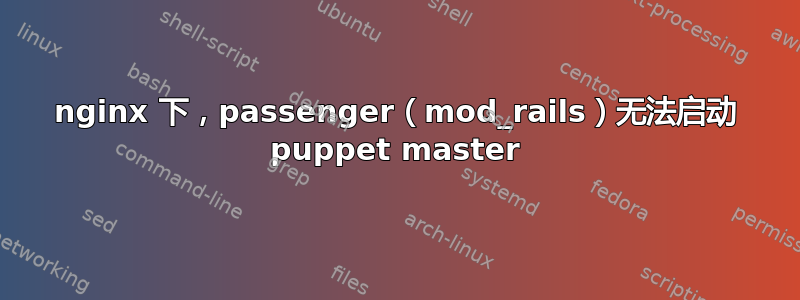 nginx 下，passenger（mod_rails）无法启动 puppet master