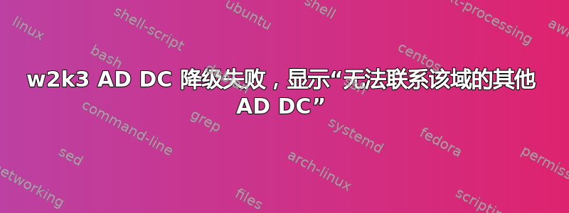 w2k3 AD DC 降级失败，显示“无法联系该域的其他 AD DC”