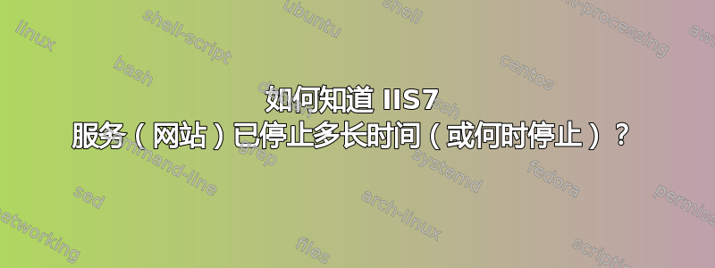 如何知道 IIS7 服务（网站）已停止多长时间（或何时停止）？