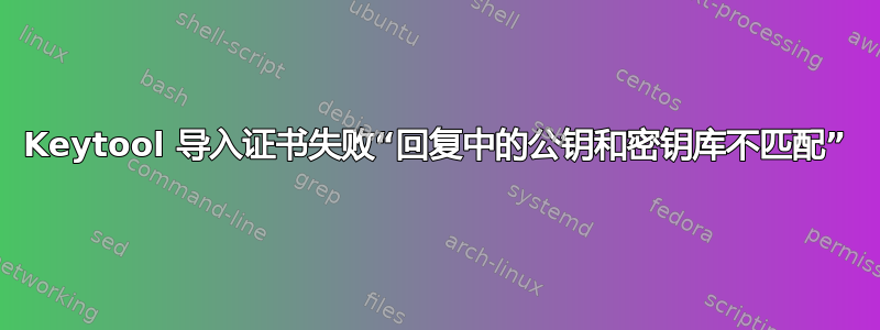 Keytool 导入证书失败“回复中的公钥和密钥库不匹配”