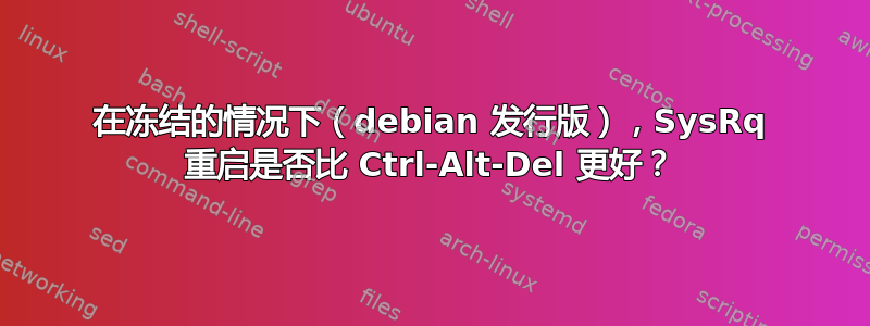 在冻结的情况下（debian 发行版），SysRq 重启是否比 Ctrl-Alt-Del 更好？